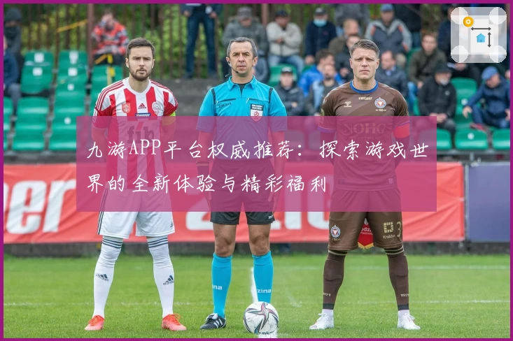 九游APP平台权威推荐：探索游戏世界的全新体验与精彩福利
