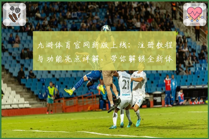 九游体育官网新版上线：注册教程与功能亮点详解，带你解锁全新体验