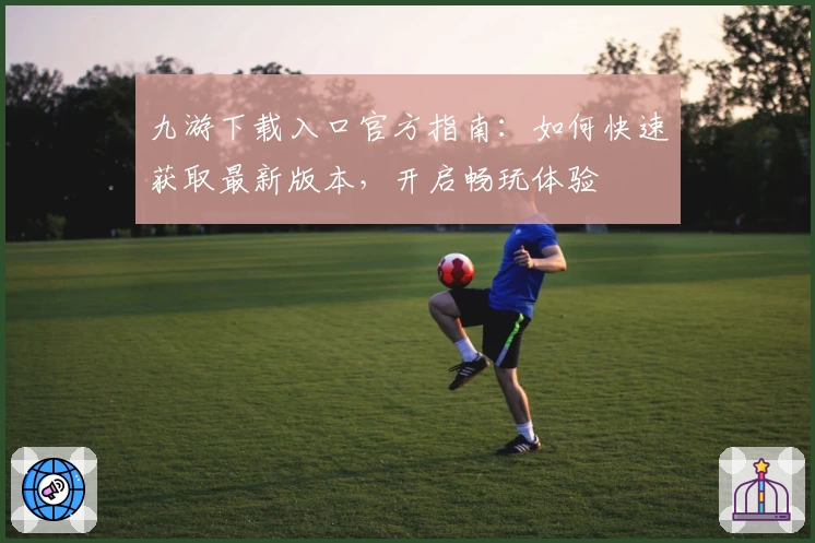 九游下载入口官方指南：如何快速获取最新版本，开启畅玩体验