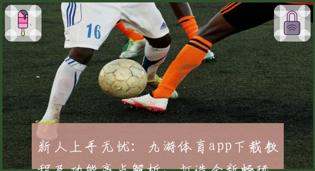 新人上手无忧：九游体育app下载教程及功能亮点解析，打造全新畅玩体验