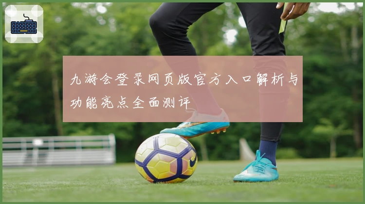九游会登录网页版官方入口解析与功能亮点全面测评