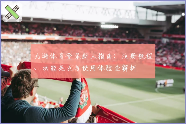 九游体育登录新人指南：注册教程、功能亮点与使用体验全解析