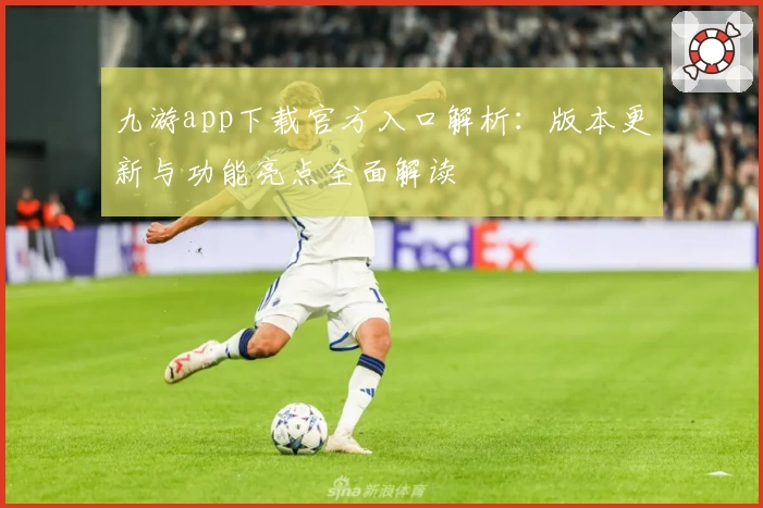 九游app下载官方入口解析：版本更新与功能亮点全面解读
