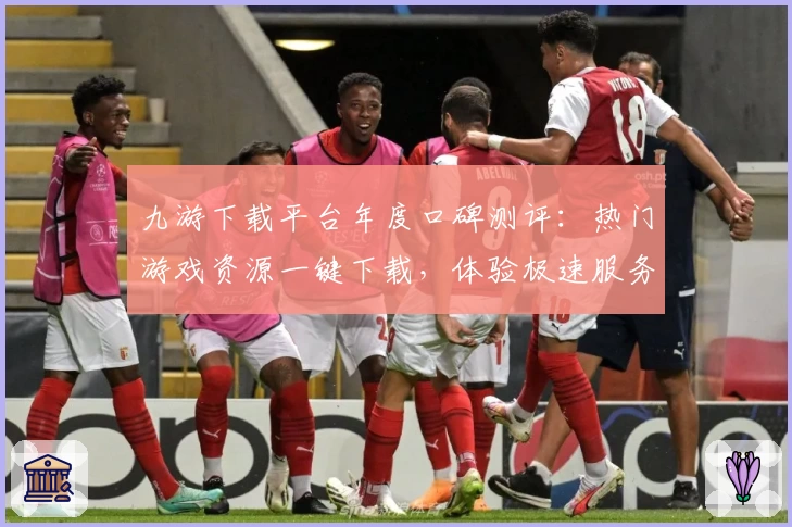 九游下载平台年度口碑测评：热门游戏资源一键下载，体验极速服务