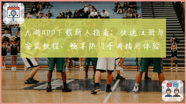 九游app下载新人指南:快速注册与安装教程,畅享热门手游精彩体验