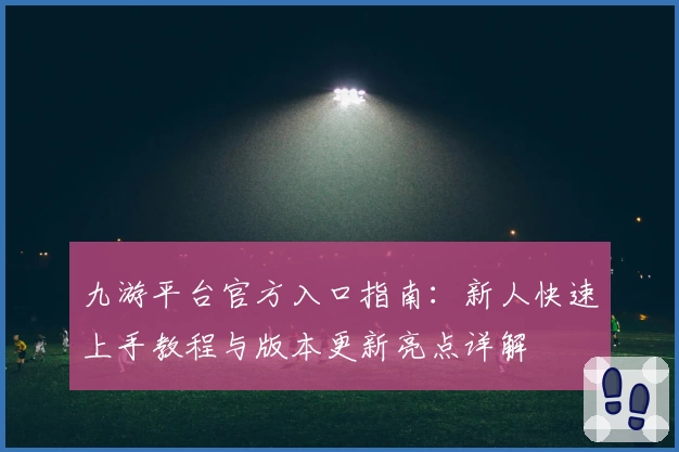 九游平台官方入口指南：新人快速上手教程与版本更新亮点详解