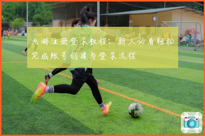九游注册登录教程：新人必看轻松完成账号创建与登录流程