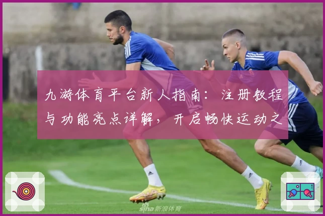 九游体育平台新人指南：注册教程与功能亮点详解，开启畅快运动之旅