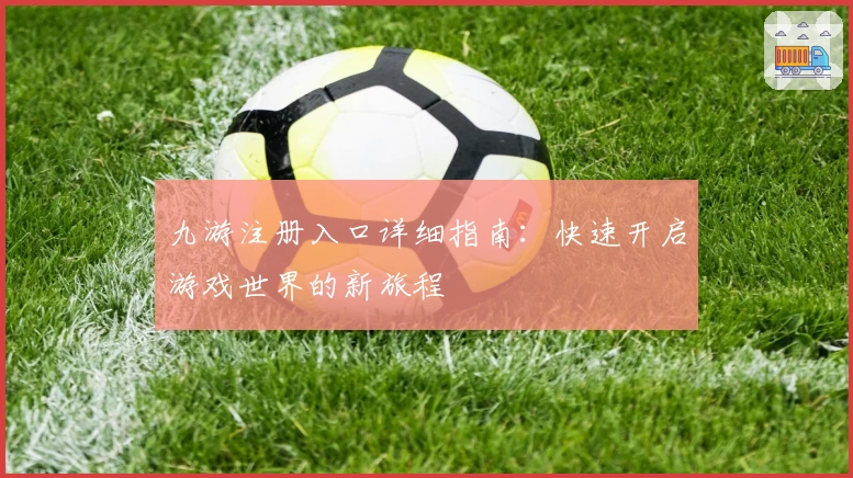 九游注册入口详细指南：快速开启游戏世界的新旅程
