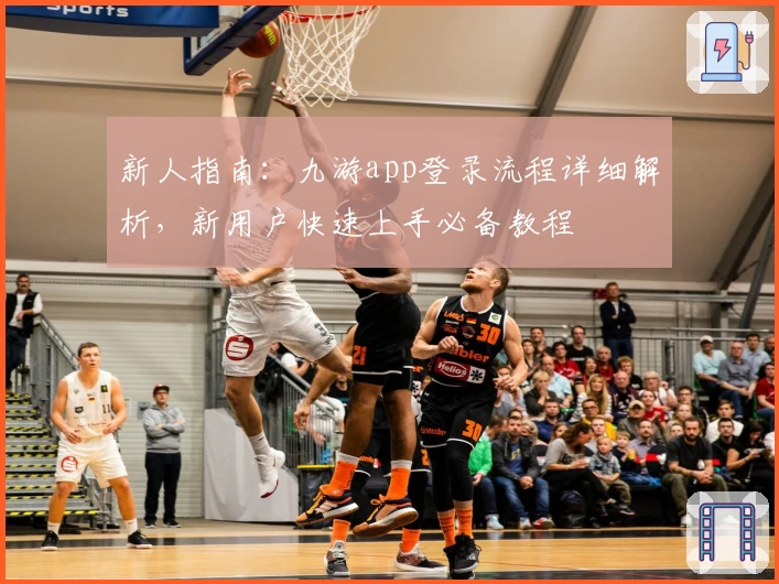 新人指南：九游app登录流程详细解析，新用户快速上手必备教程
