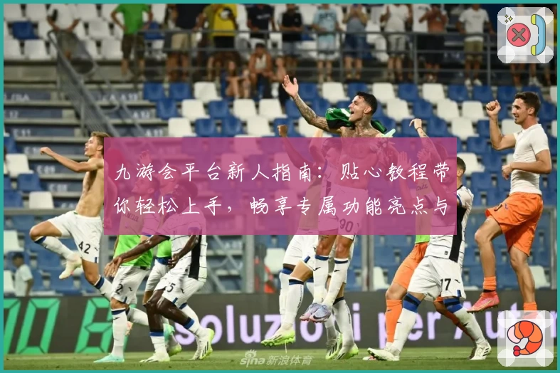 九游会平台新人指南：贴心教程带你轻松上手，畅享专属功能亮点与福利
