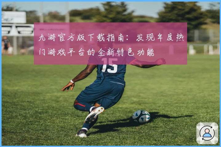 九游官方版下载指南：发现年度热门游戏平台的全新特色功能