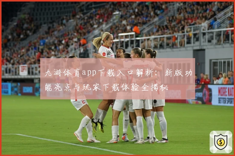 九游体育app下载入口解析：新版功能亮点与玩家下载体验全揭秘