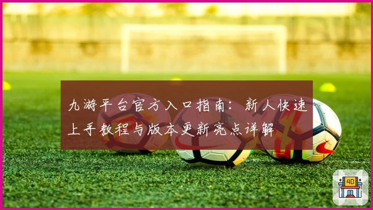 九游平台官方入口指南：新人快速上手教程与版本更新亮点详解