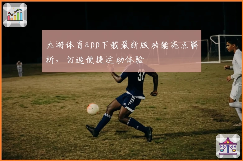 九游体育app下载最新版功能亮点解析，打造便捷运动体验