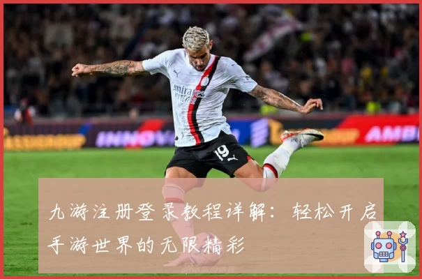 九游注册登录教程详解：轻松开启手游世界的无限精彩