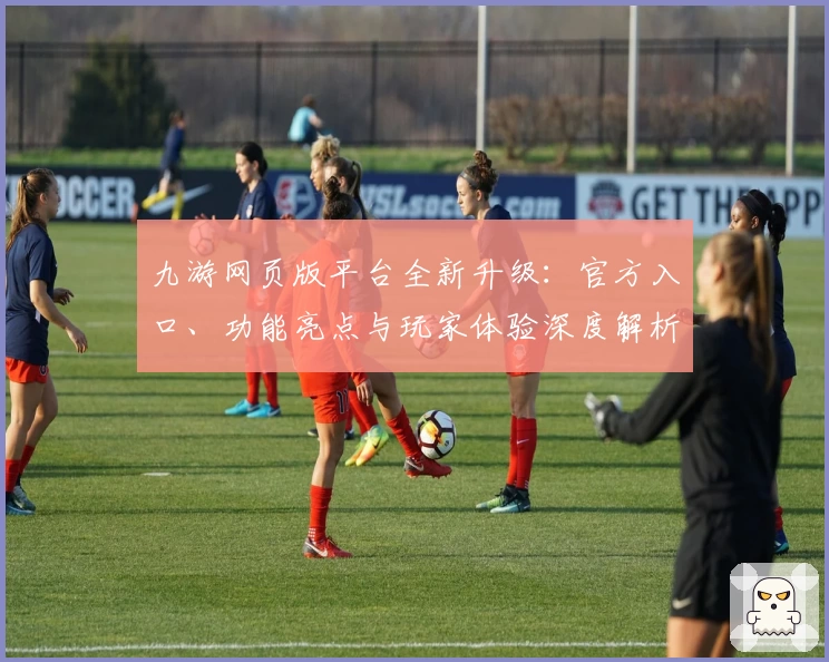 九游网页版平台全新升级：官方入口、功能亮点与玩家体验深度解析