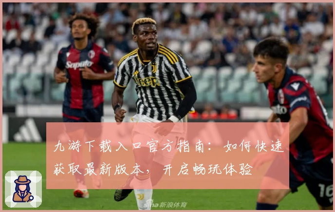 九游下载入口官方指南：如何快速获取最新版本，开启畅玩体验