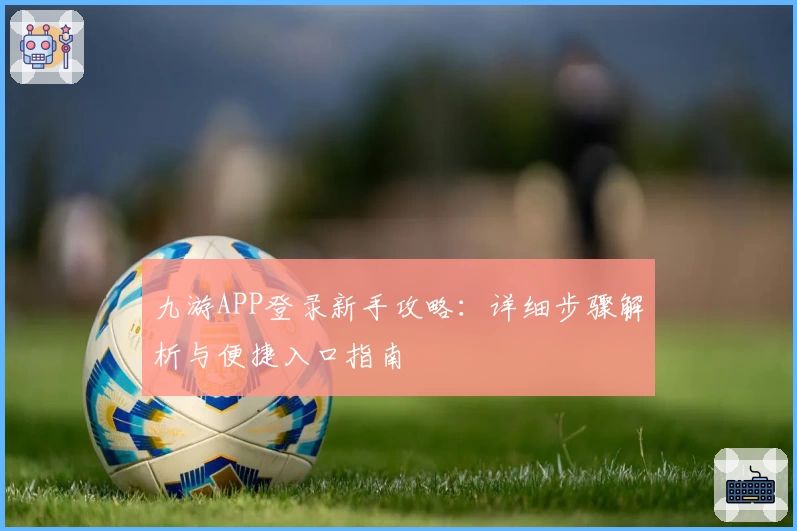 九游APP登录新手攻略：详细步骤解析与便捷入口指南