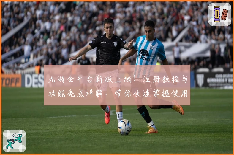 九游会平台新版上线！注册教程与功能亮点详解，带你快速掌握使用技巧