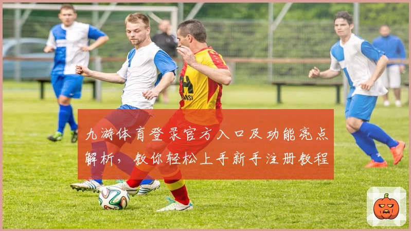 九游体育登录官方入口及功能亮点解析，教你轻松上手新手注册教程
