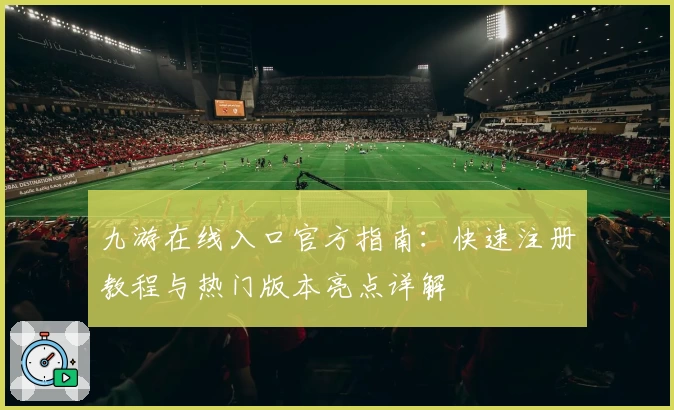 九游在线入口官方指南：快速注册教程与热门版本亮点详解