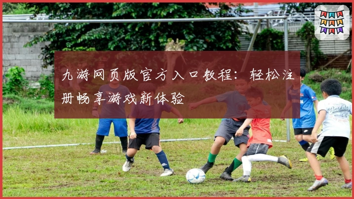 九游网页版官方入口教程：轻松注册畅享游戏新体验