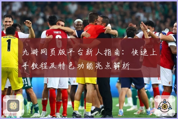 九游网页版平台新人指南：快速上手教程及特色功能亮点解析