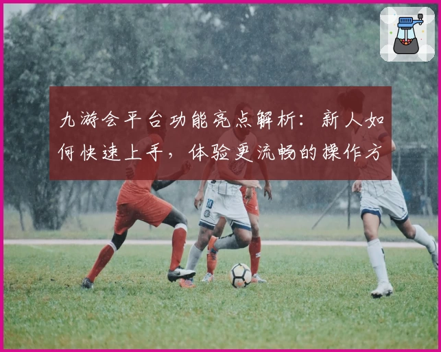 九游会平台功能亮点解析：新人如何快速上手，体验更流畅的操作方式