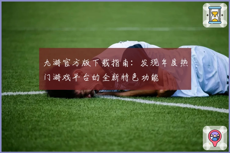 九游官方版下载指南：发现年度热门游戏平台的全新特色功能