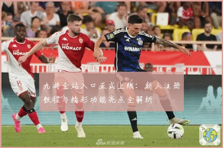 九游全站入口正式上线：新人注册教程与精彩功能亮点全解析