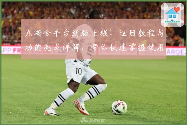 九游会平台新版上线！注册教程与功能亮点详解，带你快速掌握使用技巧