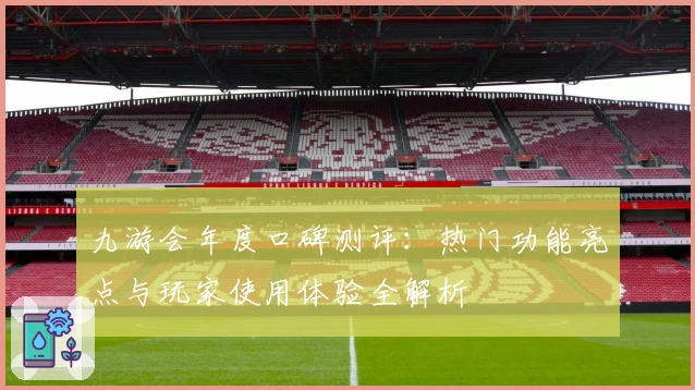 九游会年度口碑测评：热门功能亮点与玩家使用体验全解析