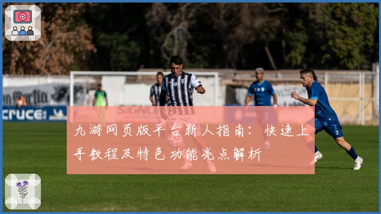九游网页版平台新人指南：快速上手教程及特色功能亮点解析