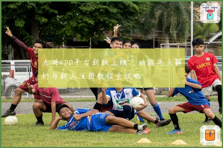 九游app平台新版上线：功能亮点解析与新人注册教程全攻略