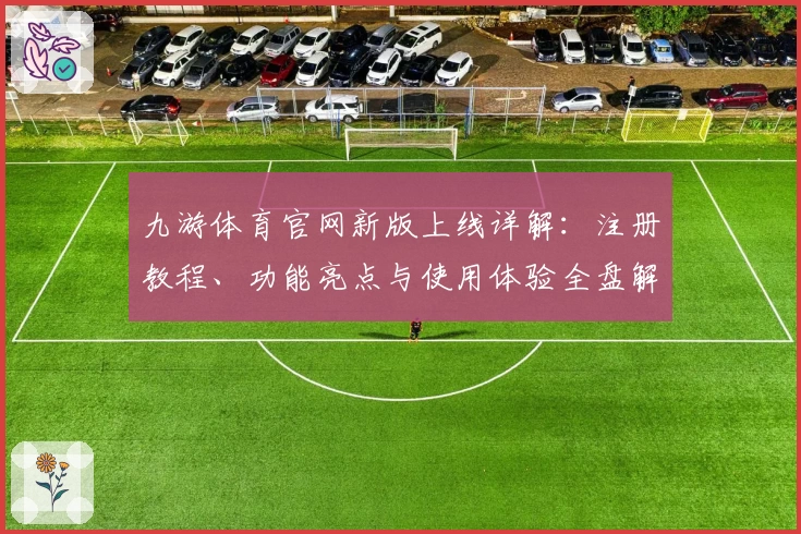 九游体育官网新版上线详解：注册教程、功能亮点与使用体验全盘解析