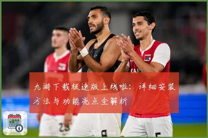 九游下载极速版上线啦：详细安装方法与功能亮点全解析