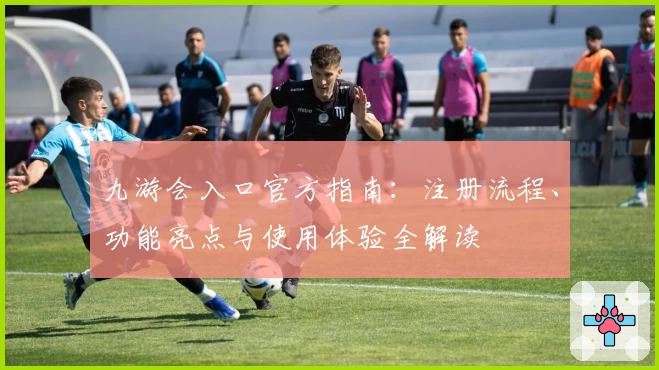 九游会入口官方指南：注册流程、功能亮点与使用体验全解读
