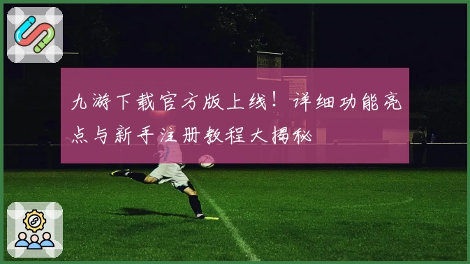 九游下载官方版上线！详细功能亮点与新手注册教程大揭秘