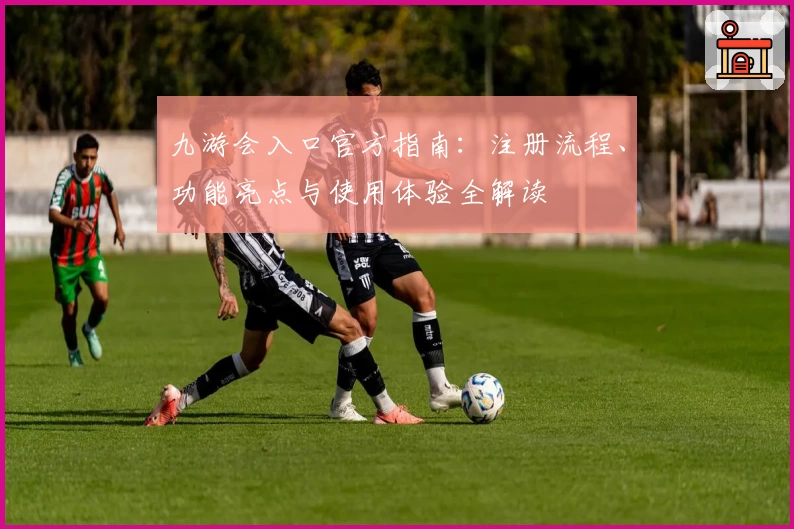 九游会入口官方指南：注册流程、功能亮点与使用体验全解读