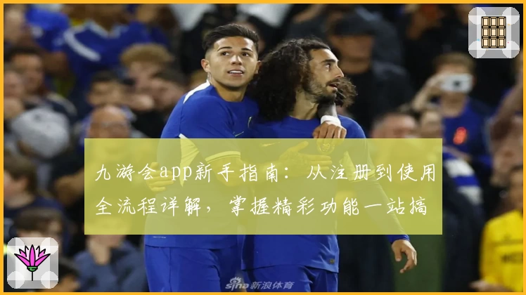 九游会app新手指南：从注册到使用全流程详解，掌握精彩功能一站搞定